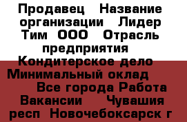 Продавец › Название организации ­ Лидер Тим, ООО › Отрасль предприятия ­ Кондитерское дело › Минимальный оклад ­ 26 000 - Все города Работа » Вакансии   . Чувашия респ.,Новочебоксарск г.